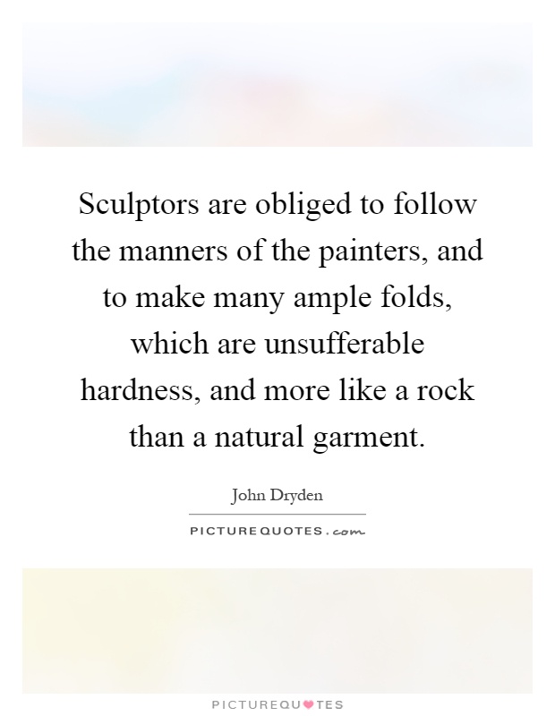 Sculptors are obliged to follow the manners of the painters, and to make many ample folds, which are unsufferable hardness, and more like a rock than a natural garment Picture Quote #1