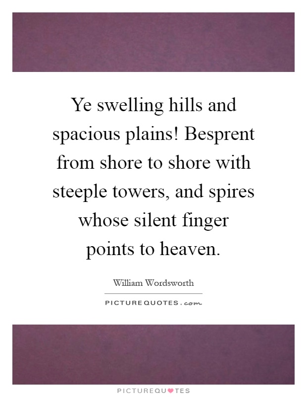 Ye swelling hills and spacious plains! Besprent from shore to shore with steeple towers, and spires whose silent finger points to heaven Picture Quote #1