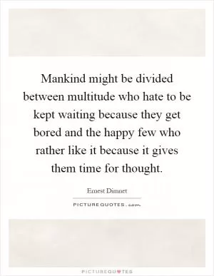 Mankind might be divided between multitude who hate to be kept waiting because they get bored and the happy few who rather like it because it gives them time for thought Picture Quote #1