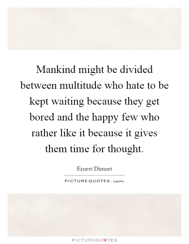 Mankind might be divided between multitude who hate to be kept waiting because they get bored and the happy few who rather like it because it gives them time for thought Picture Quote #1