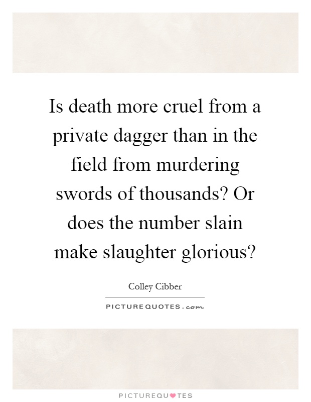 Is death more cruel from a private dagger than in the field from murdering swords of thousands? Or does the number slain make slaughter glorious? Picture Quote #1
