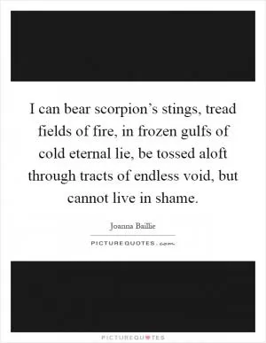 I can bear scorpion’s stings, tread fields of fire, in frozen gulfs of cold eternal lie, be tossed aloft through tracts of endless void, but cannot live in shame Picture Quote #1