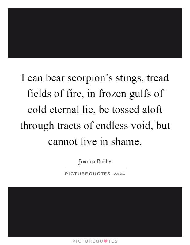 I can bear scorpion's stings, tread fields of fire, in frozen gulfs of cold eternal lie, be tossed aloft through tracts of endless void, but cannot live in shame Picture Quote #1