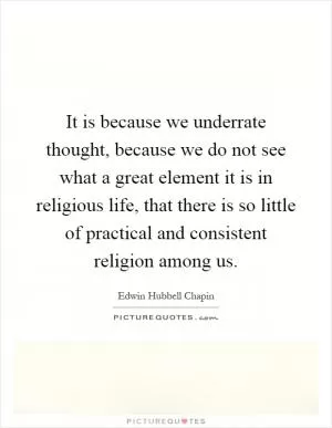 It is because we underrate thought, because we do not see what a great element it is in religious life, that there is so little of practical and consistent religion among us Picture Quote #1