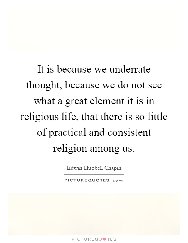 It is because we underrate thought, because we do not see what a great element it is in religious life, that there is so little of practical and consistent religion among us Picture Quote #1