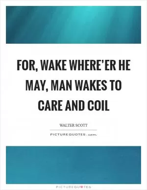 For, wake where’er he may, man wakes to care and coil Picture Quote #1