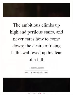 The ambitious climbs up high and perilous stairs, and never cares how to come down; the desire of rising hath swallowed up his fear of a fall Picture Quote #1