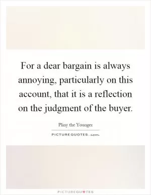 For a dear bargain is always annoying, particularly on this account, that it is a reflection on the judgment of the buyer Picture Quote #1