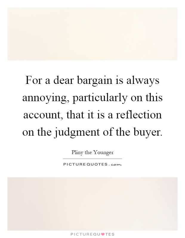 For a dear bargain is always annoying, particularly on this account, that it is a reflection on the judgment of the buyer Picture Quote #1