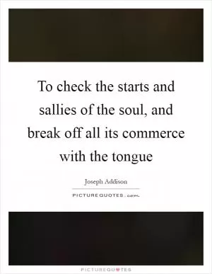 To check the starts and sallies of the soul, and break off all its commerce with the tongue Picture Quote #1