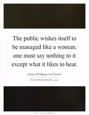 The public wishes itself to be managed like a woman; one must say nothing to it except what it likes to hear Picture Quote #1