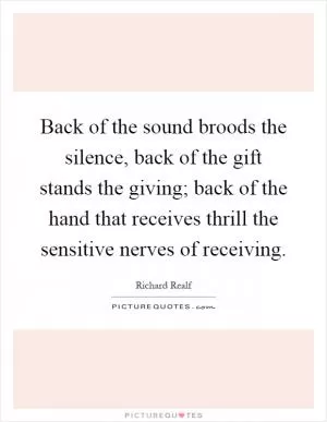 Back of the sound broods the silence, back of the gift stands the giving; back of the hand that receives thrill the sensitive nerves of receiving Picture Quote #1