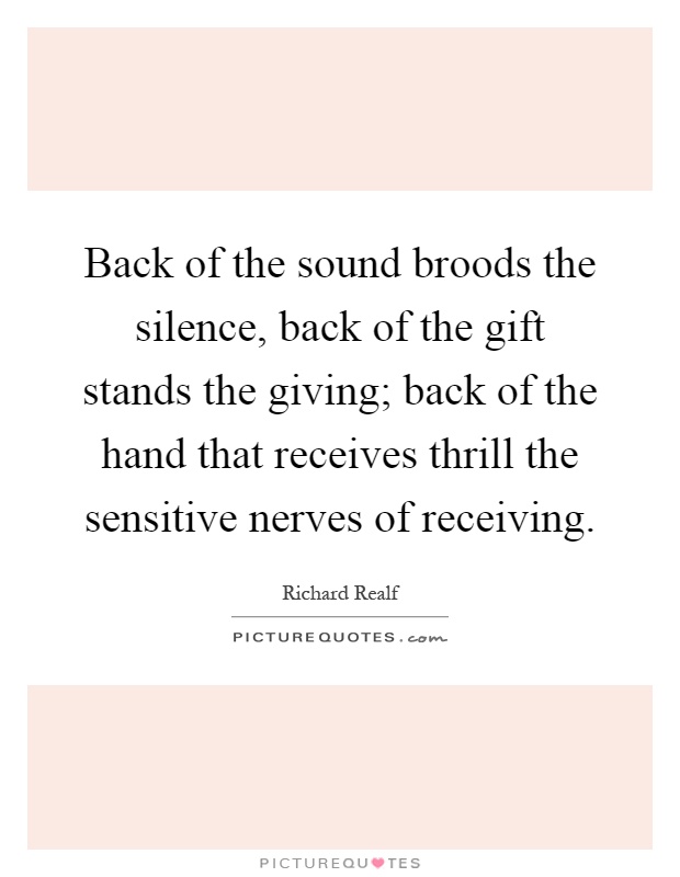 Back of the sound broods the silence, back of the gift stands the giving; back of the hand that receives thrill the sensitive nerves of receiving Picture Quote #1