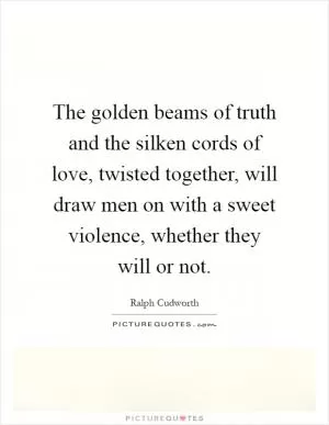The golden beams of truth and the silken cords of love, twisted together, will draw men on with a sweet violence, whether they will or not Picture Quote #1