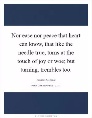 Nor ease nor peace that heart can know, that like the needle true, turns at the touch of joy or woe; but turning, trembles too Picture Quote #1