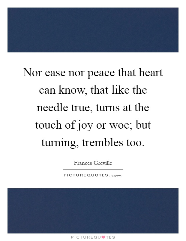 Nor ease nor peace that heart can know, that like the needle true, turns at the touch of joy or woe; but turning, trembles too Picture Quote #1