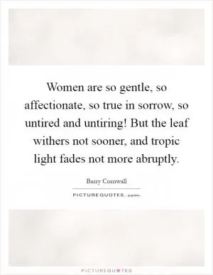 Women are so gentle, so affectionate, so true in sorrow, so untired and untiring! But the leaf withers not sooner, and tropic light fades not more abruptly Picture Quote #1