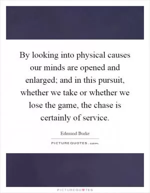 By looking into physical causes our minds are opened and enlarged; and in this pursuit, whether we take or whether we lose the game, the chase is certainly of service Picture Quote #1