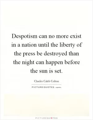 Despotism can no more exist in a nation until the liberty of the press be destroyed than the night can happen before the sun is set Picture Quote #1