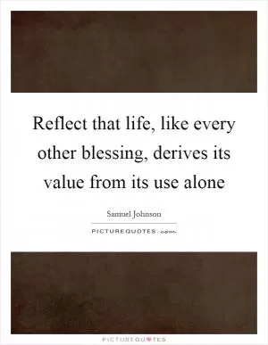 Reflect that life, like every other blessing, derives its value from its use alone Picture Quote #1