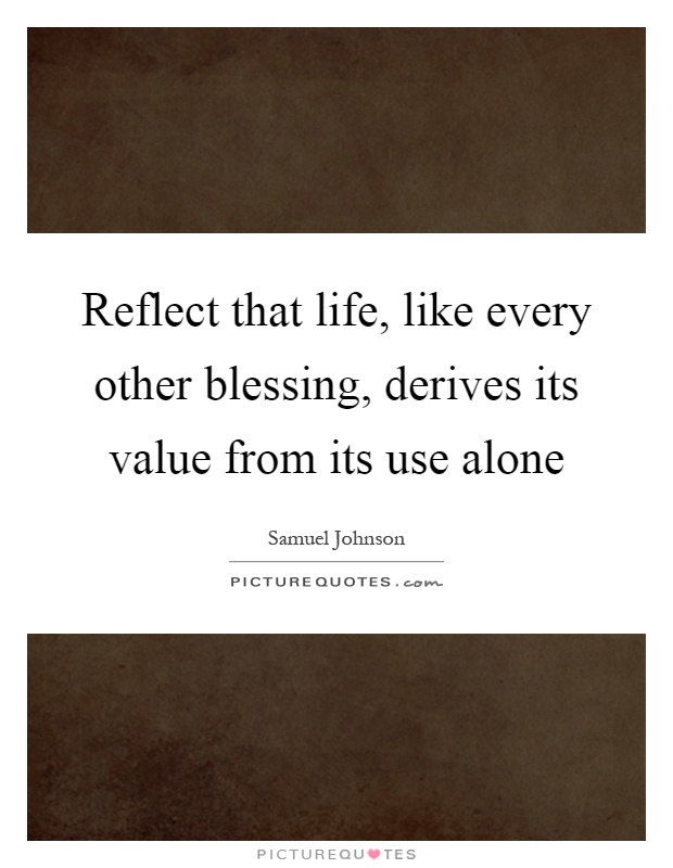 Reflect that life, like every other blessing, derives its value from its use alone Picture Quote #1