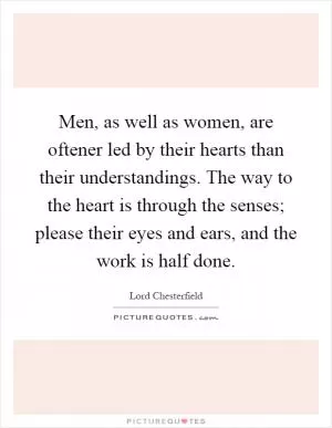 Men, as well as women, are oftener led by their hearts than their understandings. The way to the heart is through the senses; please their eyes and ears, and the work is half done Picture Quote #1