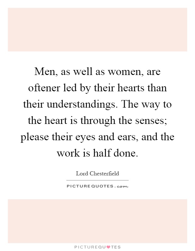Men, as well as women, are oftener led by their hearts than their understandings. The way to the heart is through the senses; please their eyes and ears, and the work is half done Picture Quote #1