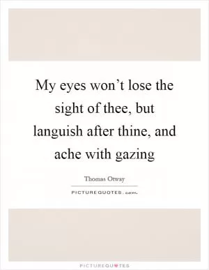 My eyes won’t lose the sight of thee, but languish after thine, and ache with gazing Picture Quote #1
