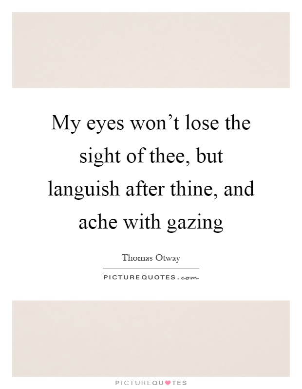 My eyes won't lose the sight of thee, but languish after thine, and ache with gazing Picture Quote #1