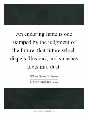 An enduring fame is one stamped by the judgment of the future, that future which dispels illusions, and smashes idols into dust Picture Quote #1