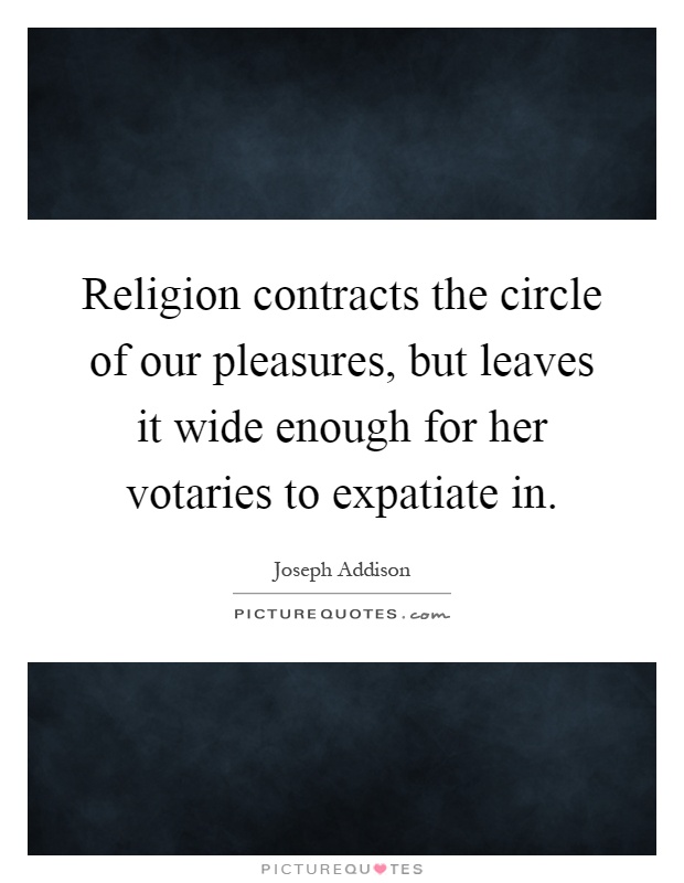 Religion contracts the circle of our pleasures, but leaves it wide enough for her votaries to expatiate in Picture Quote #1