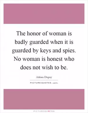 The honor of woman is badly guarded when it is guarded by keys and spies. No woman is honest who does not wish to be Picture Quote #1