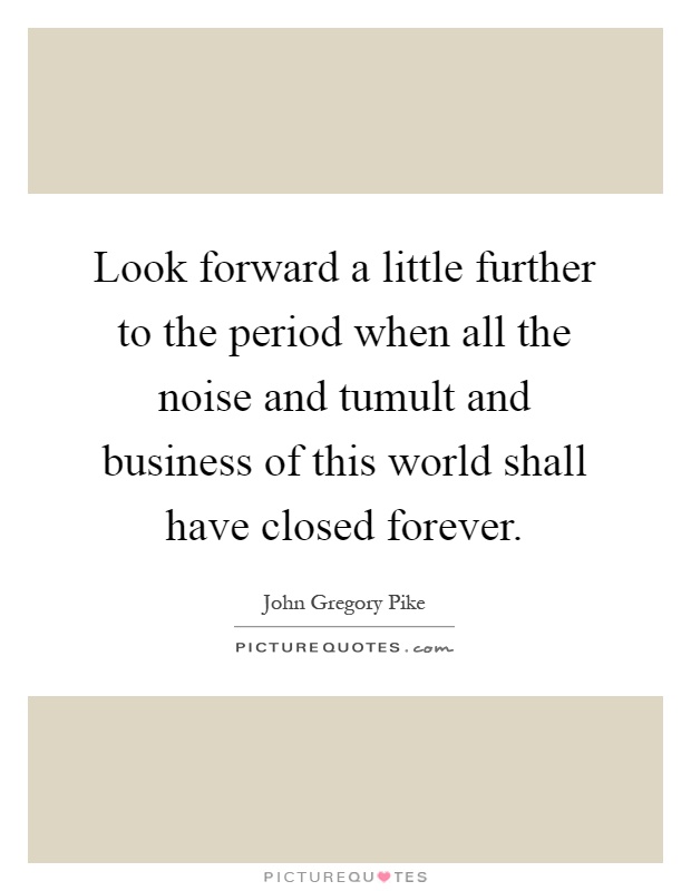 Look forward a little further to the period when all the noise and tumult and business of this world shall have closed forever Picture Quote #1