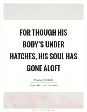 For though his body’s under hatches, his soul has gone aloft Picture Quote #1