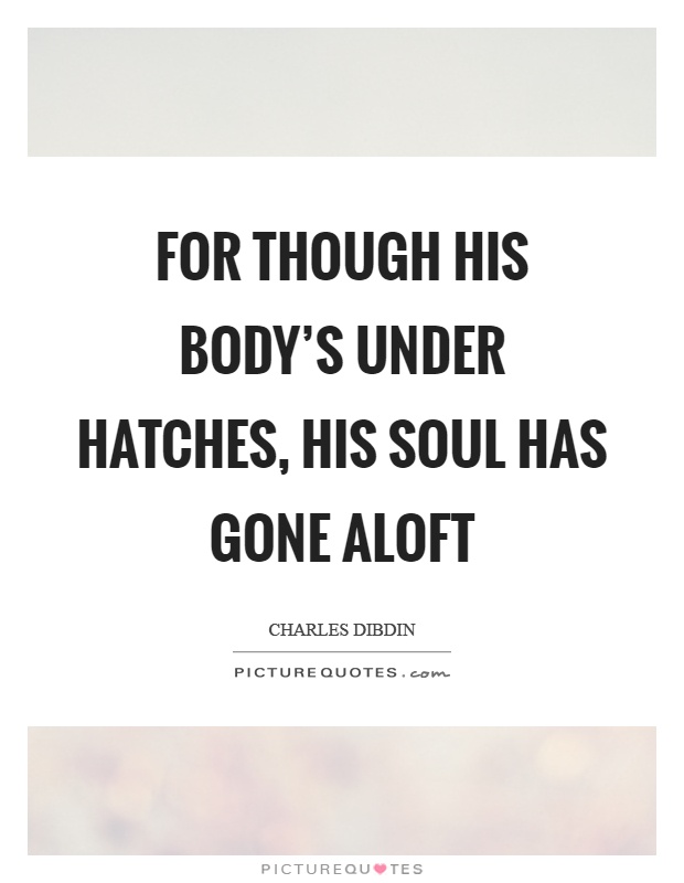 For though his body's under hatches, his soul has gone aloft Picture Quote #1