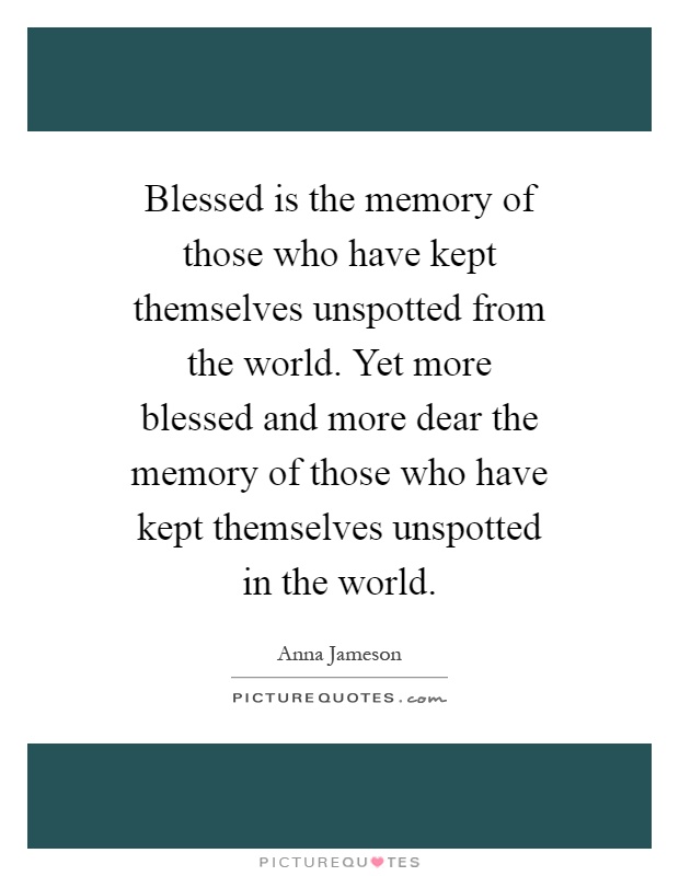 Blessed is the memory of those who have kept themselves unspotted from the world. Yet more blessed and more dear the memory of those who have kept themselves unspotted in the world Picture Quote #1