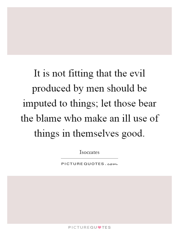 It is not fitting that the evil produced by men should be imputed to things; let those bear the blame who make an ill use of things in themselves good Picture Quote #1