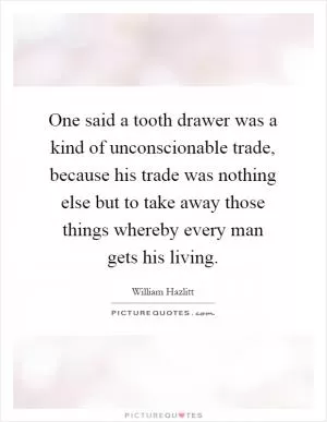One said a tooth drawer was a kind of unconscionable trade, because his trade was nothing else but to take away those things whereby every man gets his living Picture Quote #1