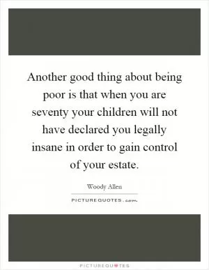 Another good thing about being poor is that when you are seventy your children will not have declared you legally insane in order to gain control of your estate Picture Quote #1