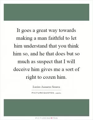 It goes a great way towards making a man faithful to let him understand that you think him so, and he that does but so much as suspect that I will deceive him gives me a sort of right to cozen him Picture Quote #1