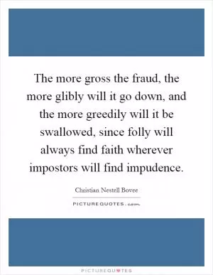The more gross the fraud, the more glibly will it go down, and the more greedily will it be swallowed, since folly will always find faith wherever impostors will find impudence Picture Quote #1