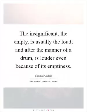 The insignificant, the empty, is usually the loud; and after the manner of a drum, is louder even because of its emptiness Picture Quote #1