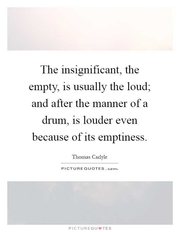 The insignificant, the empty, is usually the loud; and after the manner of a drum, is louder even because of its emptiness Picture Quote #1