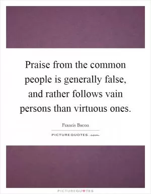 Praise from the common people is generally false, and rather follows vain persons than virtuous ones Picture Quote #1