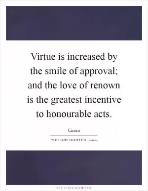 Virtue is increased by the smile of approval; and the love of renown is the greatest incentive to honourable acts Picture Quote #1