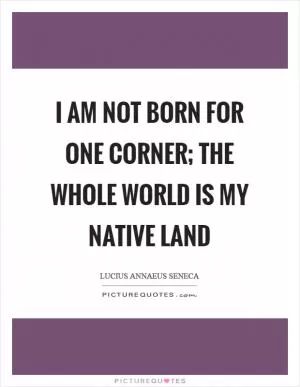 I am not born for one corner; the whole world is my native land Picture Quote #1