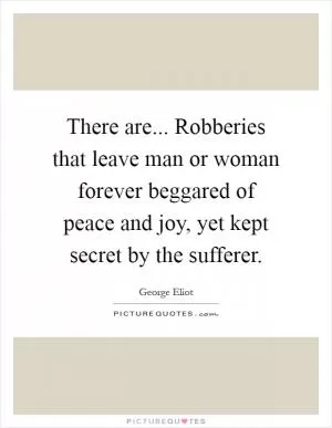 There are... Robberies that leave man or woman forever beggared of peace and joy, yet kept secret by the sufferer Picture Quote #1