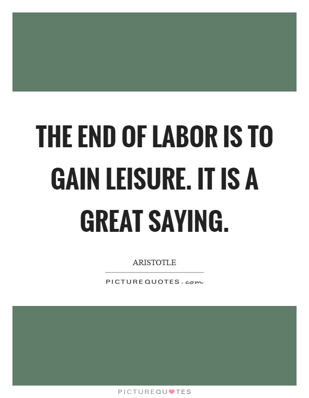 The end of labor is to gain leisure. It is a great saying Picture Quote #1