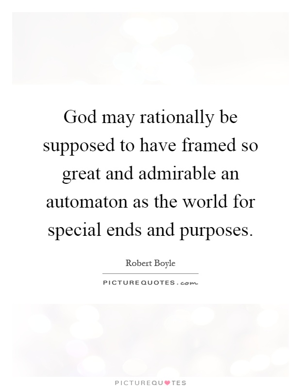 God may rationally be supposed to have framed so great and admirable an automaton as the world for special ends and purposes Picture Quote #1