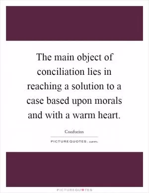 The main object of conciliation lies in reaching a solution to a case based upon morals and with a warm heart Picture Quote #1